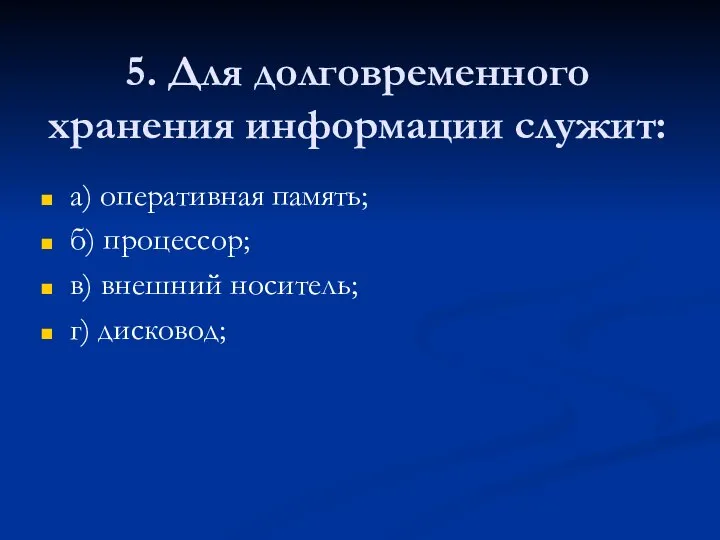 5. Для долговременного хранения информации служит: а) оперативная память; б) процессор; в) внешний носитель; г) дисковод;