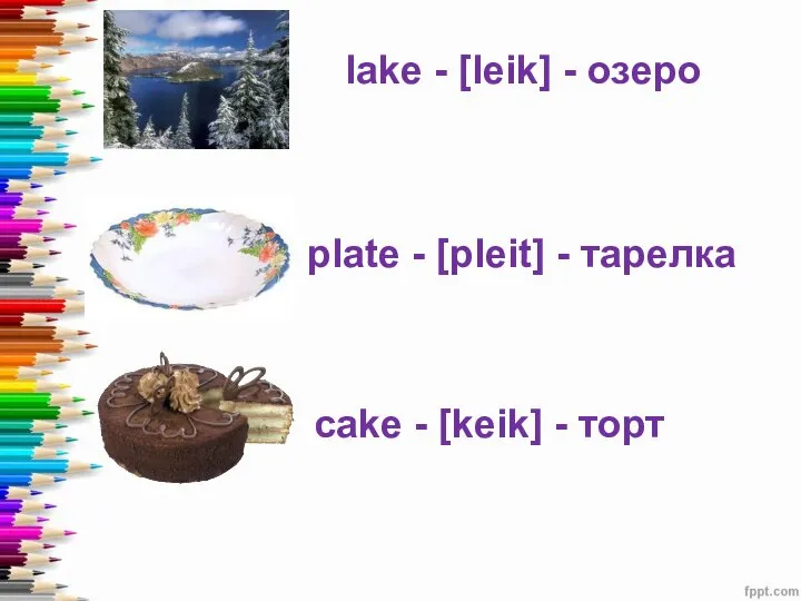 lake - [leik] - озеро plate - [pleit] - тарелка cake - [keik] - торт