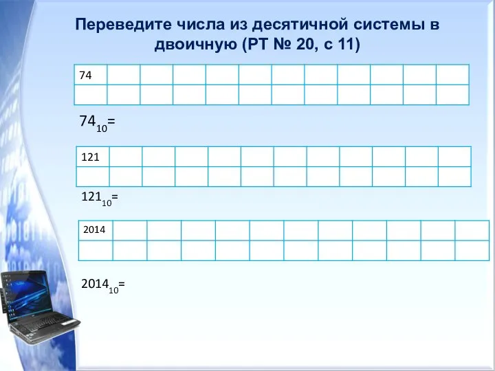 Переведите числа из десятичной системы в двоичную (РТ № 20, с 11) 7410= 12110= 201410=