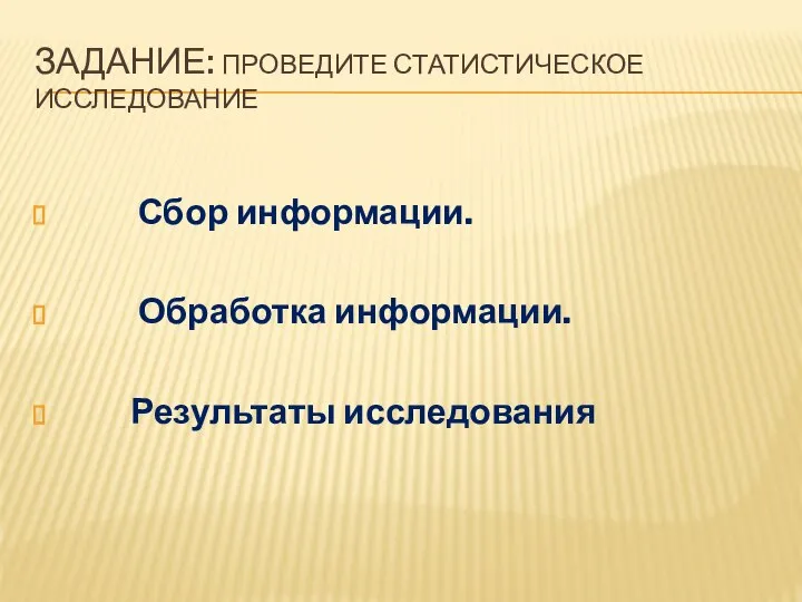 ЗАДАНИЕ: ПРОВЕДИТЕ СТАТИСТИЧЕСКОЕ ИССЛЕДОВАНИЕ Сбор информации. Обработка информации. Результаты исследования