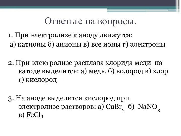 Ответьте на вопросы. 1. При электролизе к аноду движутся: а) катионы