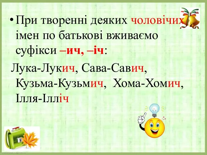 При творенні деяких чоловічих імен по батькові вживаємо суфікси –ич, –іч: Лука-Лукич, Сава-Савич, Кузьма-Кузьмич, Хома-Хомич, Ілля-Ілліч