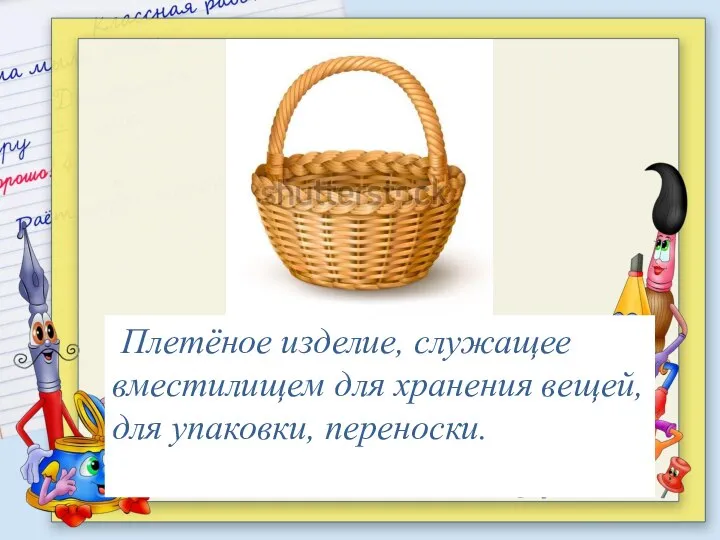 Плетёное изделие, служащее вместилищем для хранения вещей, для упаковки, переноски.