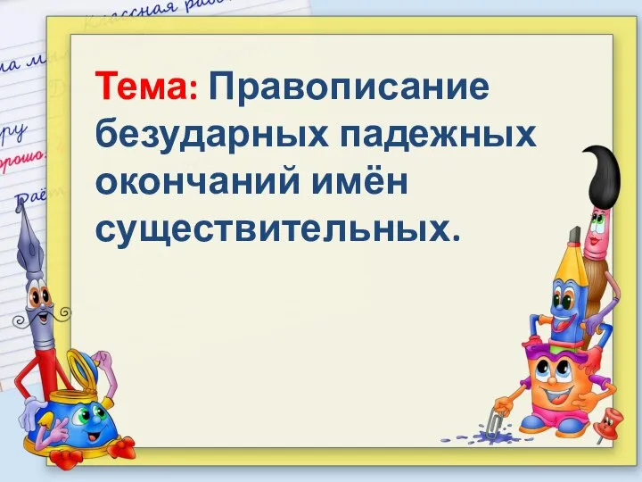 Тема: Правописание безударных падежных окончаний имён существительных.