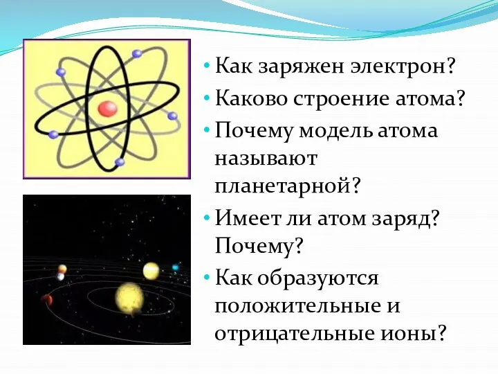 Как заряжен электрон? Каково строение атома? Почему модель атома называют планетарной?