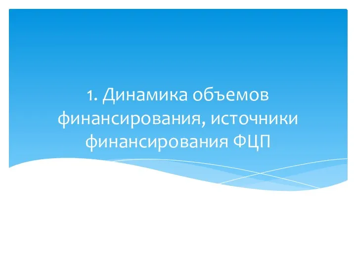 1. Динамика объемов финансирования, источники финансирования ФЦП