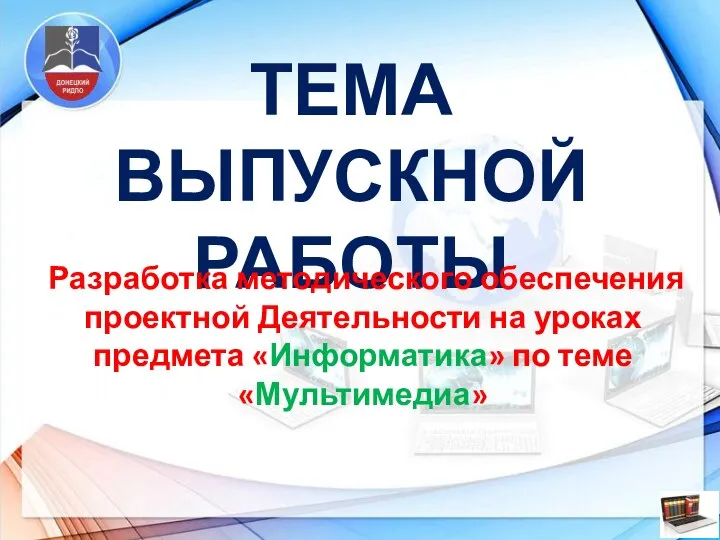 ТЕМА ВЫПУСКНОЙ РАБОТЫ Разработка методического обеспечения проектной Деятельности на уроках предмета «Информатика» по теме «Мультимедиа»