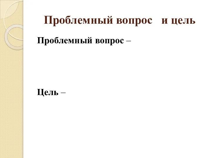 Проблемный вопрос и цель Проблемный вопрос – Цель –