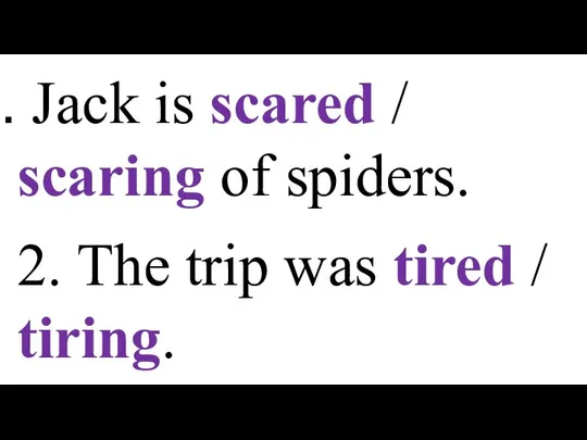 Jack is scared / scaring of spiders. 2. The trip was tired / tiring.