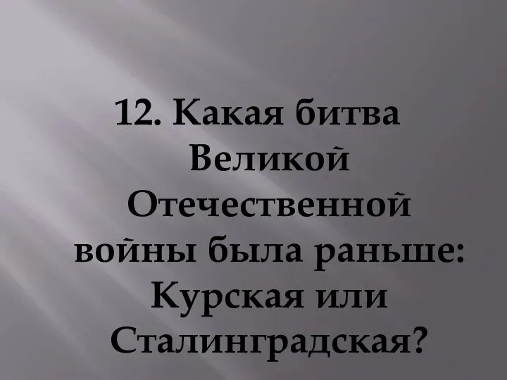 12. Какая битва Великой Отечественной войны была раньше: Курская или Сталинградская?