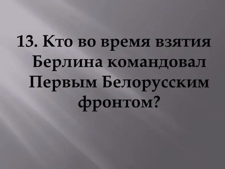 13. Кто во время взятия Берлина командовал Первым Белорусским фронтом?