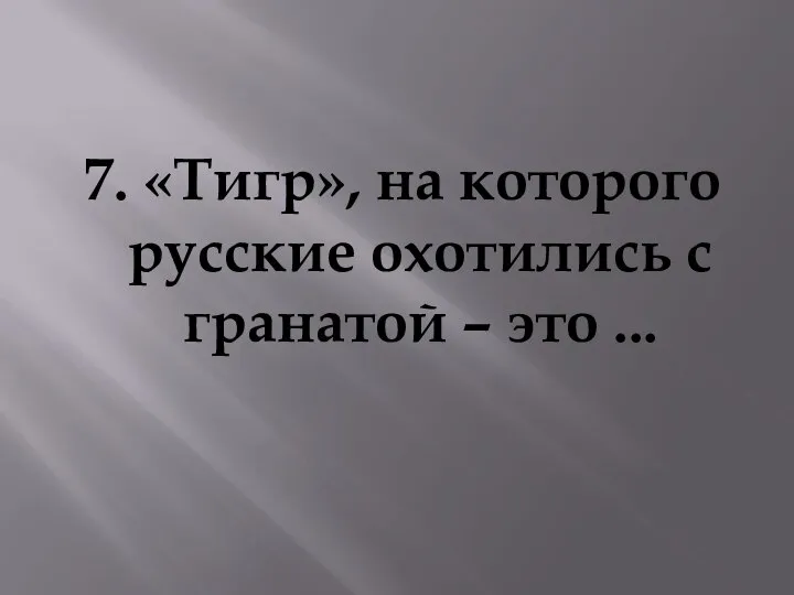 7. «Тигр», на которого русские охотились с гранатой – это ...