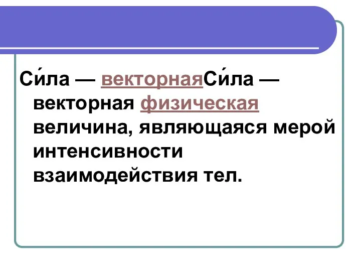 Си́ла — векторнаяСи́ла — векторная физическая величина, являющаяся мерой интенсивности взаимодействия тел.