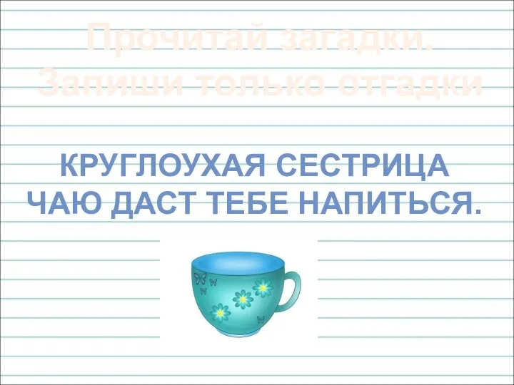 КРУГЛОУХАЯ СЕСТРИЦА ЧАЮ ДАСТ ТЕБЕ НАПИТЬСЯ. Прочитай загадки. Запиши только отгадки