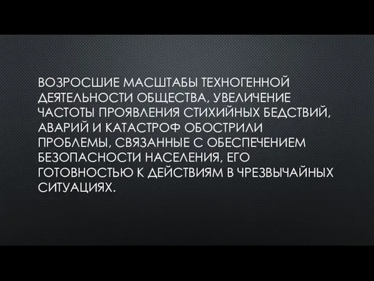 ВОЗРОСШИЕ МАСШТАБЫ ТЕХНОГЕННОЙ ДЕЯТЕЛЬНОСТИ ОБЩЕСТВА, УВЕЛИЧЕНИЕ ЧАСТОТЫ ПРОЯВЛЕНИЯ СТИХИЙНЫХ БЕДСТВИЙ, АВАРИЙ