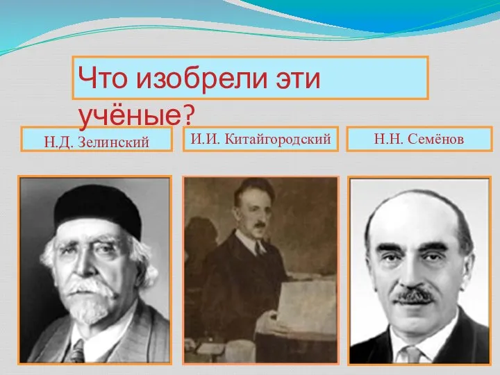 Н.Д. Зелинский И.И. Китайгородский Н.Н. Семёнов Что изобрели эти учёные?