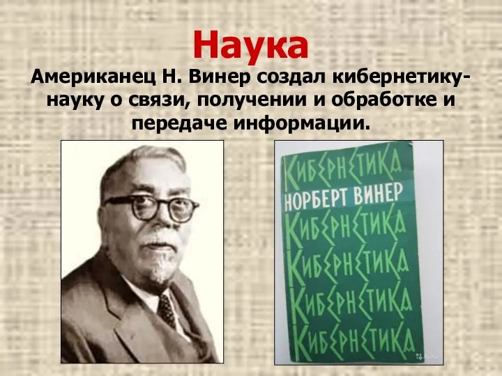 Наука Американец Н. Винер создал кибернетику-науку о связи, получении и обработке и передаче информации.