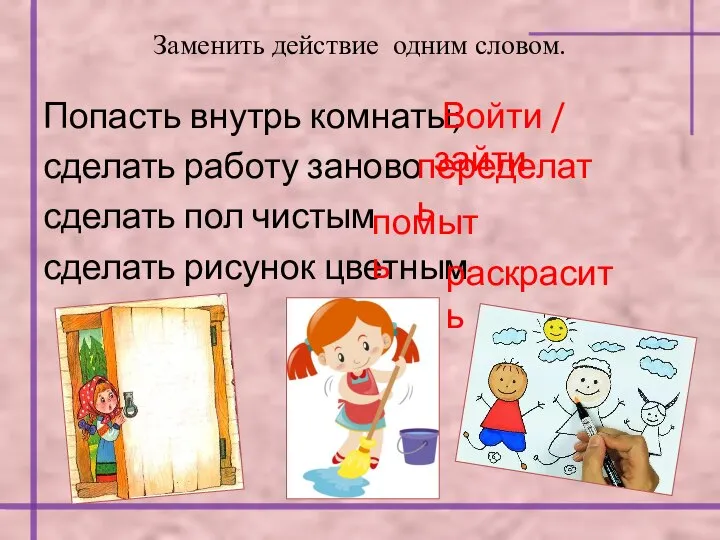 Заменить действие одним словом. Попасть внутрь комнаты; сделать работу заново сделать