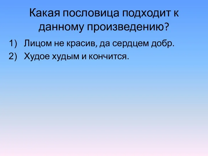 Какая пословица подходит к данному произведению? Лицом не красив, да сердцем добр. Худое худым и кончится.