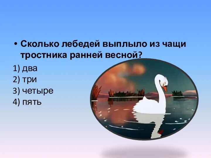 Сколько лебедей выплыло из чащи тростника ранней весной? 1) два 2) три 3) четыре 4) пять