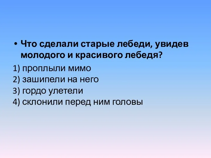 Что сделали старые лебеди, увидев молодого и красивого лебедя? 1) проплыли