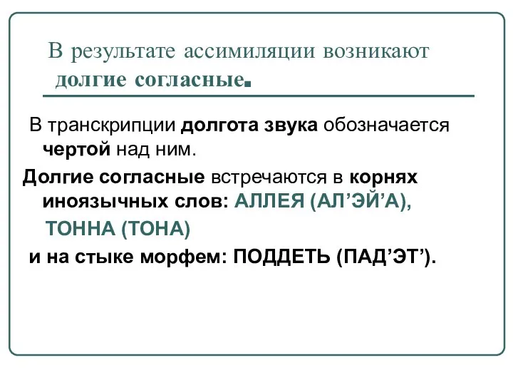 В результате ассимиляции возникают долгие согласные. В транскрипции долгота звука обозначается