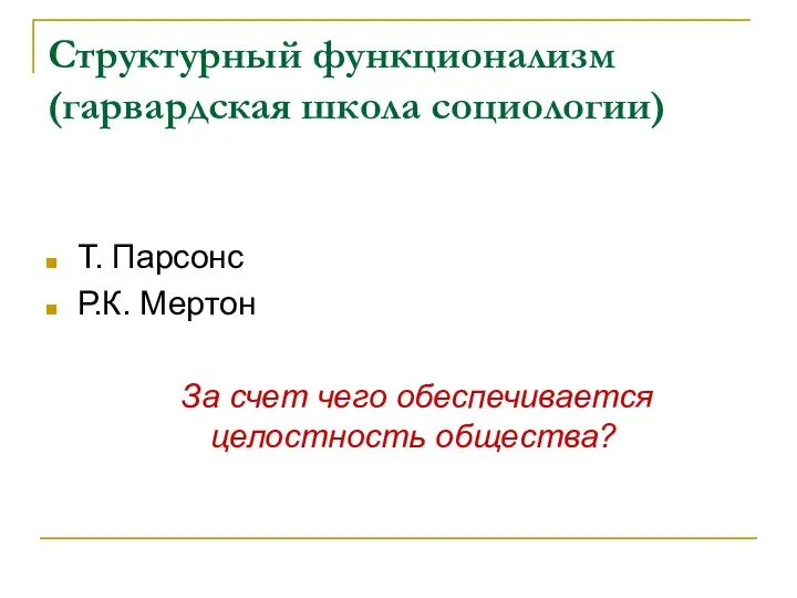 Структурный функционализм (гарвардская школа социологии) Т. Парсонс Р.К. Мертон За счет чего обеспечивается целостность общества?