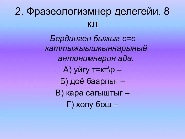 2. Фразеологизмнер делегейи. 8 кл Бердинген быжыг с=с каттыжыышкыннарыныё антонимнерин ада.