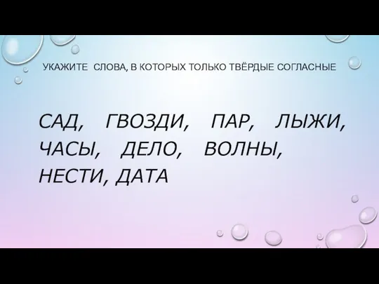 УКАЖИТЕ СЛОВА, В КОТОРЫХ ТОЛЬКО ТВЁРДЫЕ СОГЛАСНЫЕ САД, ГВОЗДИ, ПАР, ЛЫЖИ, ЧАСЫ, ДЕЛО, ВОЛНЫ, НЕСТИ, ДАТА