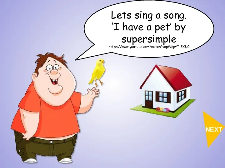 Lets sing a song. ‘I have a pet’ by supersimple https://www.youtube.com/watch?v=pWepfJ-8XU0 NEXT