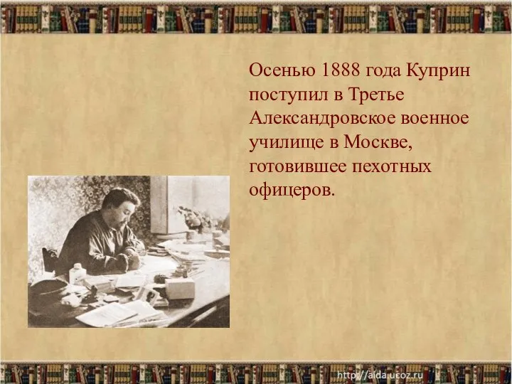 Осенью 1888 года Куприн поступил в Третье Александровское военное училище в Москве, готовившее пехотных офицеров.