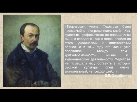 «Творческая жизнь Федотова была чрезвычайно непродолжительной. Как художник-профессионал он определился лишь