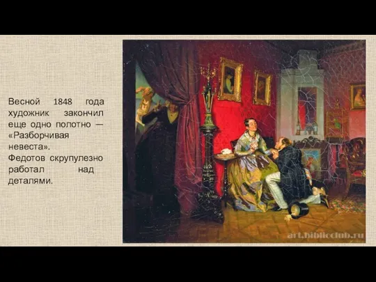 Весной 1848 года художник закончил еще одно полотно — «Разборчивая невеста». Федотов скрупулезно работал над деталями.