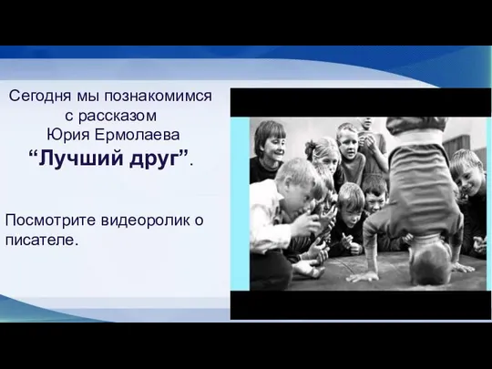 Сегодня мы познакомимся с рассказом Юрия Ермолаева “Лучший друг”. Посмотрите видеоролик о писателе.