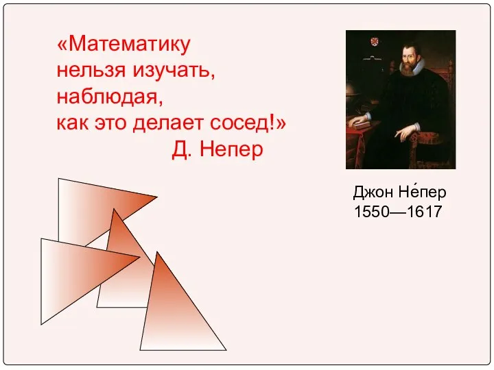 «Математику нельзя изучать, наблюдая, как это делает сосед!» Д. Непер Джон Не́пер 1550—1617