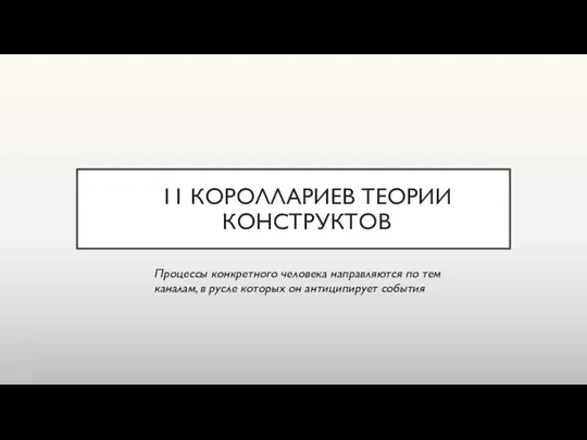 11 КОРОЛЛАРИЕВ ТЕОРИИ КОНСТРУКТОВ Процессы конкретного человека направляются по тем каналам,