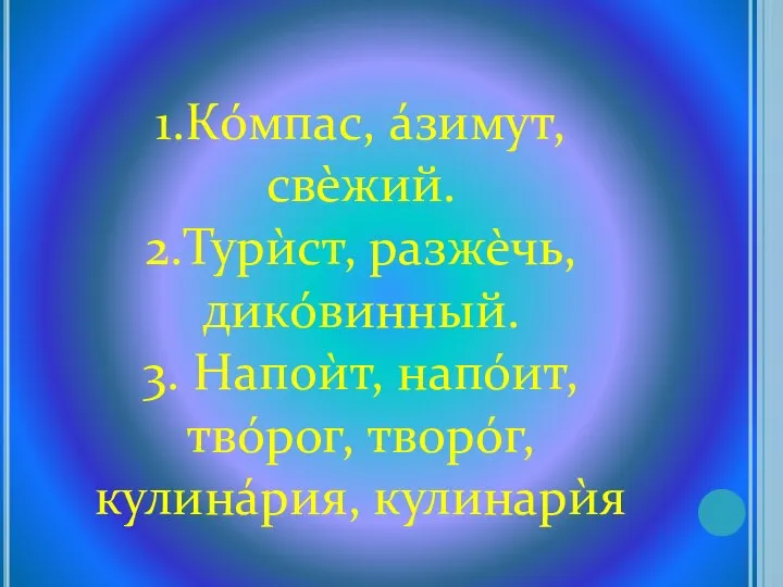 1.Кóмпас, áзимут, свèжий. 2.Турѝст, разжèчь, дикóвинный. 3. Напоѝт, напóит, твóрог, творóг, кулинáрия, кулинарѝя