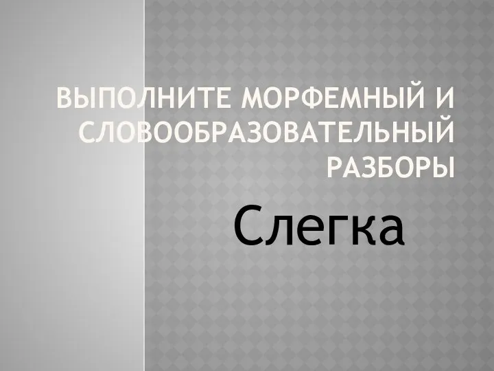 ВЫПОЛНИТЕ МОРФЕМНЫЙ И СЛОВООБРАЗОВАТЕЛЬНЫЙ РАЗБОРЫ Слегка