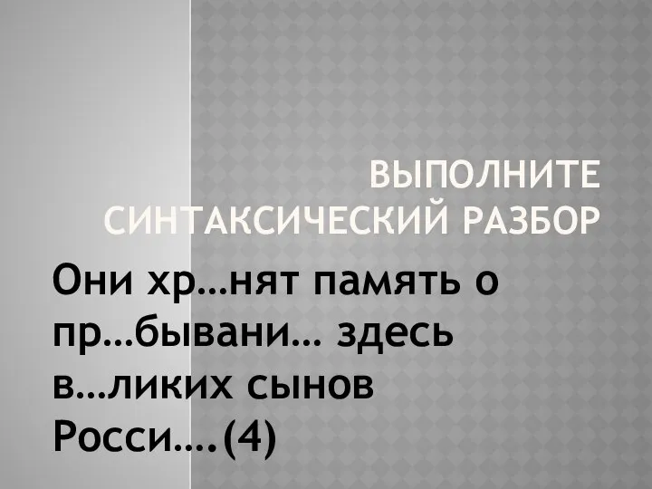 ВЫПОЛНИТЕ СИНТАКСИЧЕСКИЙ РАЗБОР Они хр…нят память о пр…бывани… здесь в…ликих сынов Росси….(4)