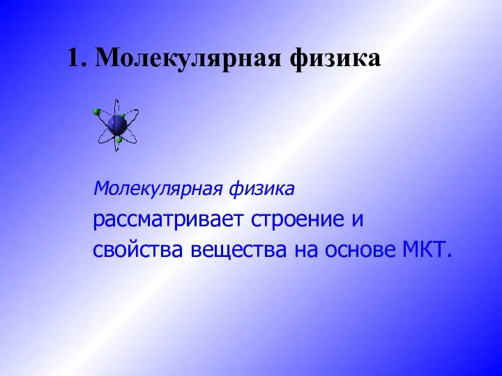 1. Молекулярная физика Молекулярная физика рассматривает строение и свойства вещества на основе МКТ.