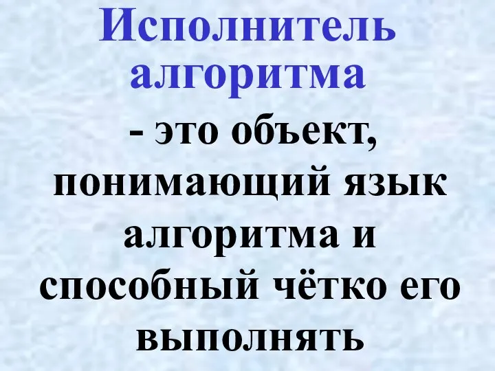 - это объект, понимающий язык алгоритма и способный чётко его выполнять Исполнитель алгоритма