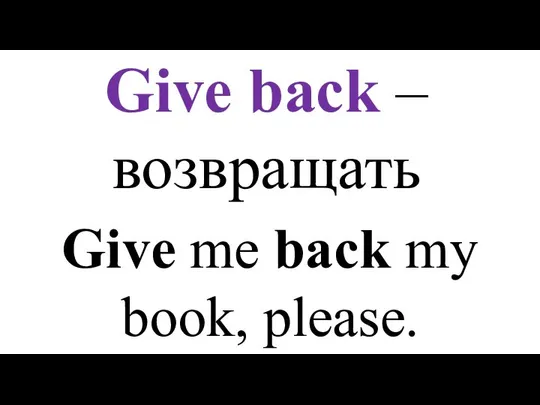 Give back – возвращать Give me back my book, please.