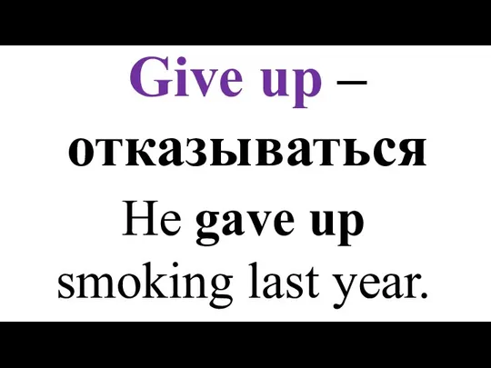 Give up – отказываться He gave up smoking last year.