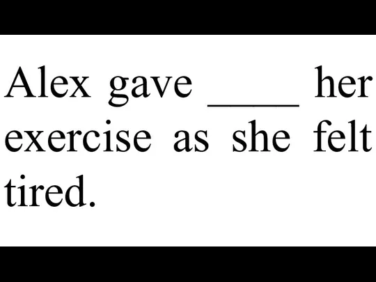 Alex gave ____ her exercise as she felt tired.