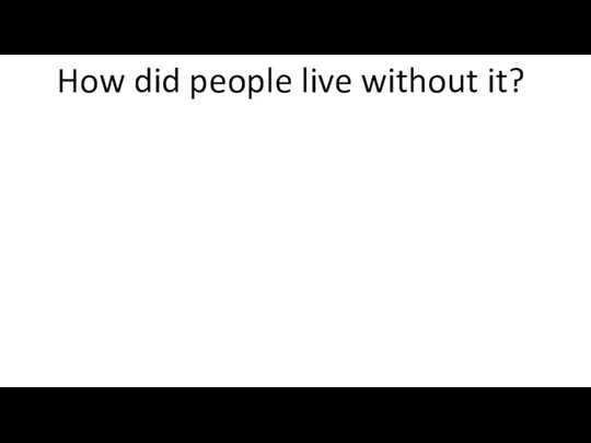 What is it? How did people live without it? When was