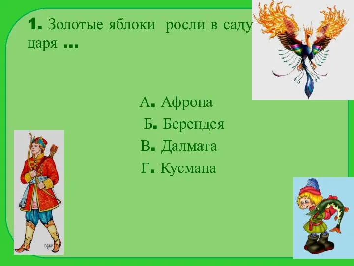 1. Золотые яблоки росли в саду царя … А. Афрона Б. Берендея В. Далмата Г. Кусмана