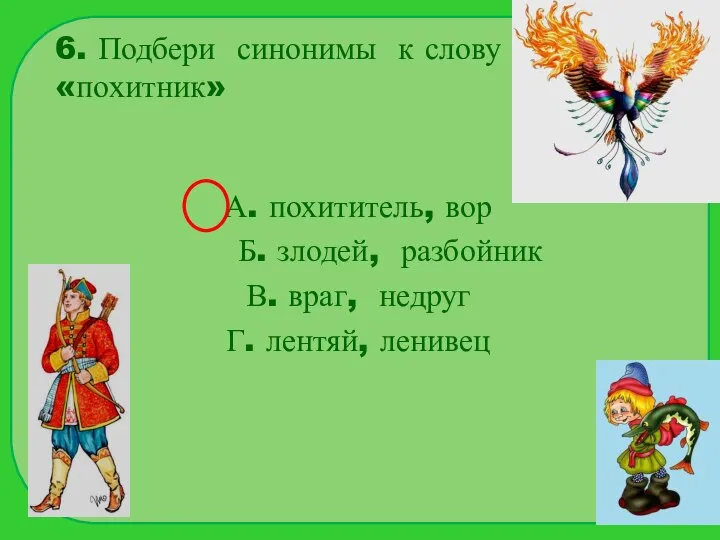 6. Подбери синонимы к слову «похитник» А. похититель, вор Б. злодей,