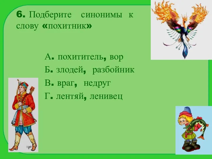 6. Подберите синонимы к слову «похитник» А. похититель, вор Б. злодей,