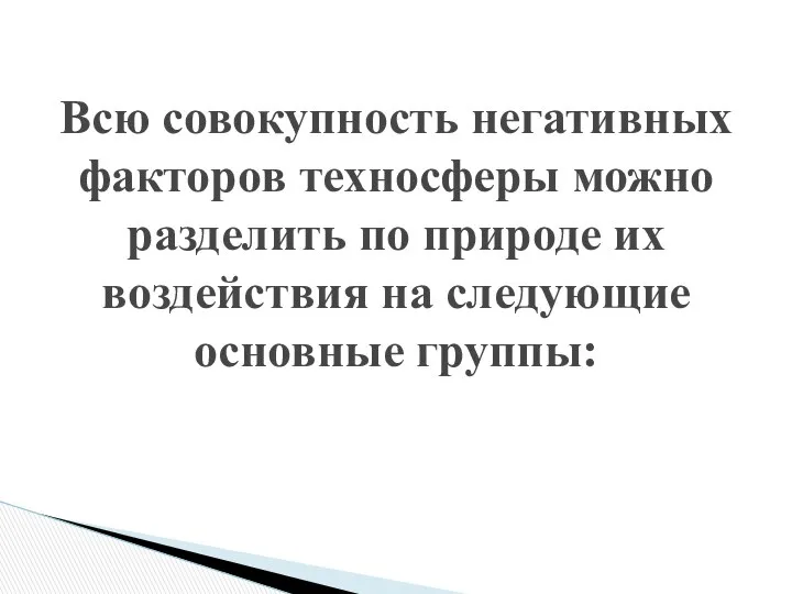 Всю совокупность негативных факторов техносферы можно разделить по природе их воздействия на следующие основные группы: