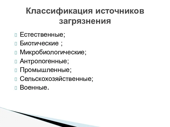 Классификация источников загрязнения Естественные; Биотические ; Микробиологические; Антропогенные; Промышленные; Сельскохозяйственные; Военные.